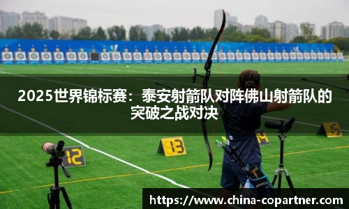 2025世界锦标赛：泰安射箭队对阵佛山射箭队的突破之战对决
