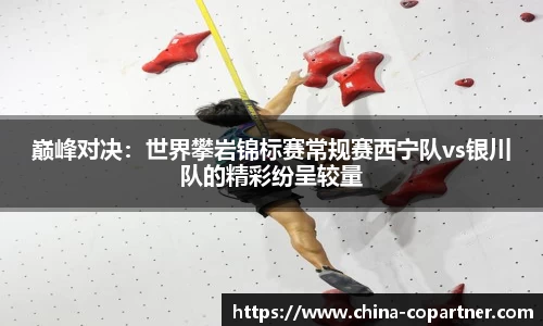 巅峰对决：世界攀岩锦标赛常规赛西宁队vs银川队的精彩纷呈较量