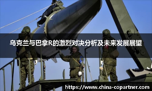 乌克兰与巴拿R的激烈对决分析及未来发展展望